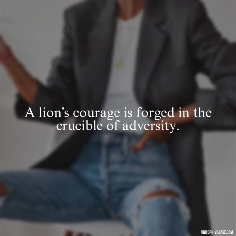 A lion's courage is forged in the crucible of adversity. - Brave Lion Quotes