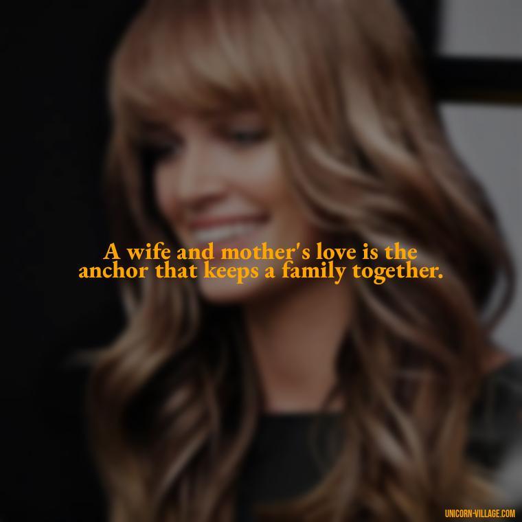 A wife and mother's love is the anchor that keeps a family together. - Quotes For Wife And Mother