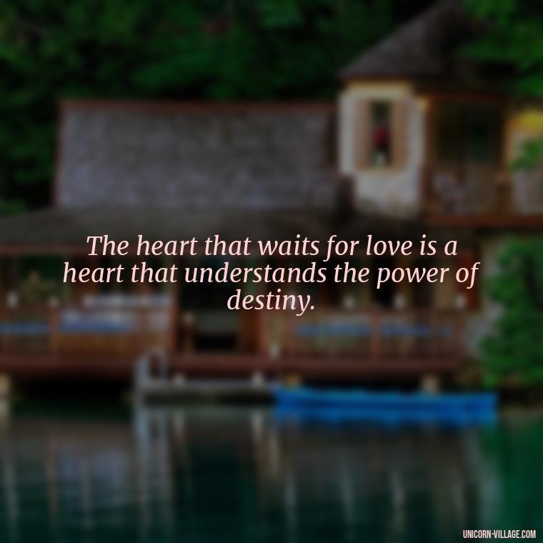 The heart that waits for love is a heart that understands the power of destiny. - Waiting For Love Quotes