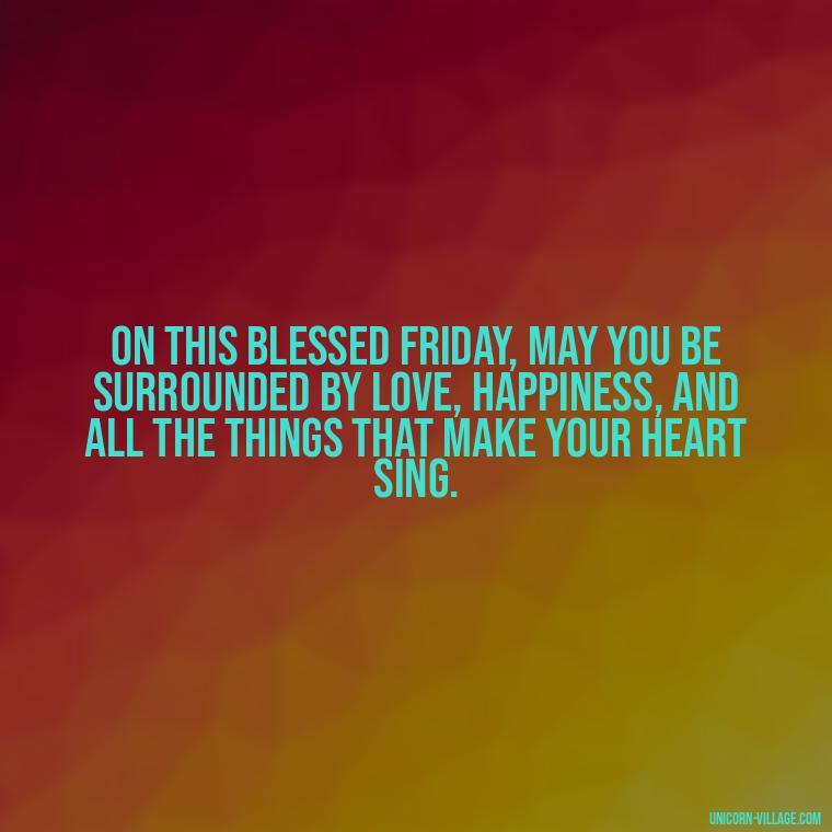 On this blessed Friday, may you be surrounded by love, happiness, and all the things that make your heart sing. - Happy Friday Blessings Quotes