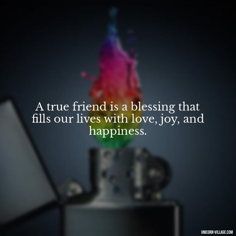 A true friend is a blessing that fills our lives with love, joy, and happiness. - Friend Is A Blessing Quotes