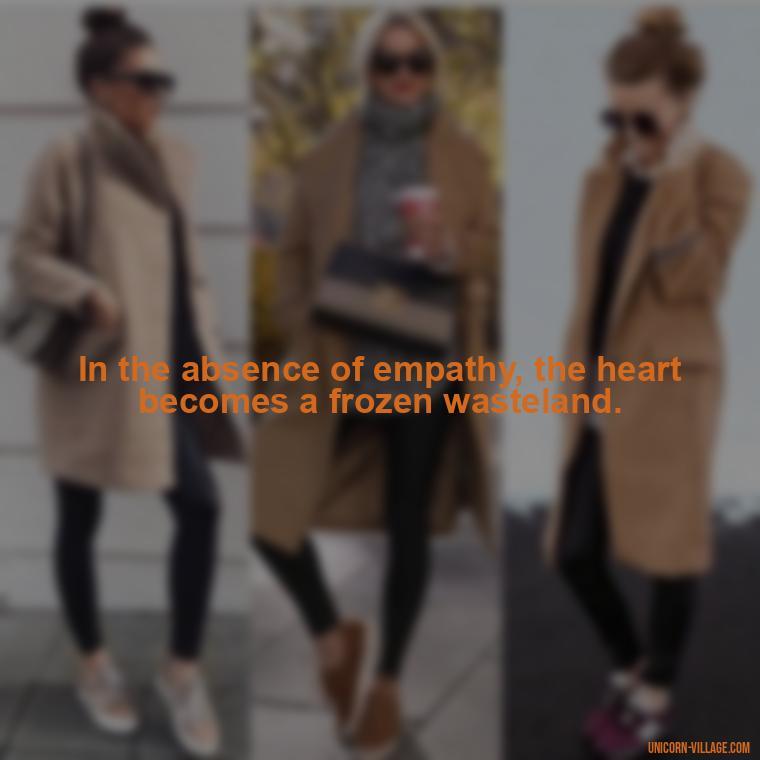 In the absence of empathy, the heart becomes a frozen wasteland. - Cold Hearted Quotes