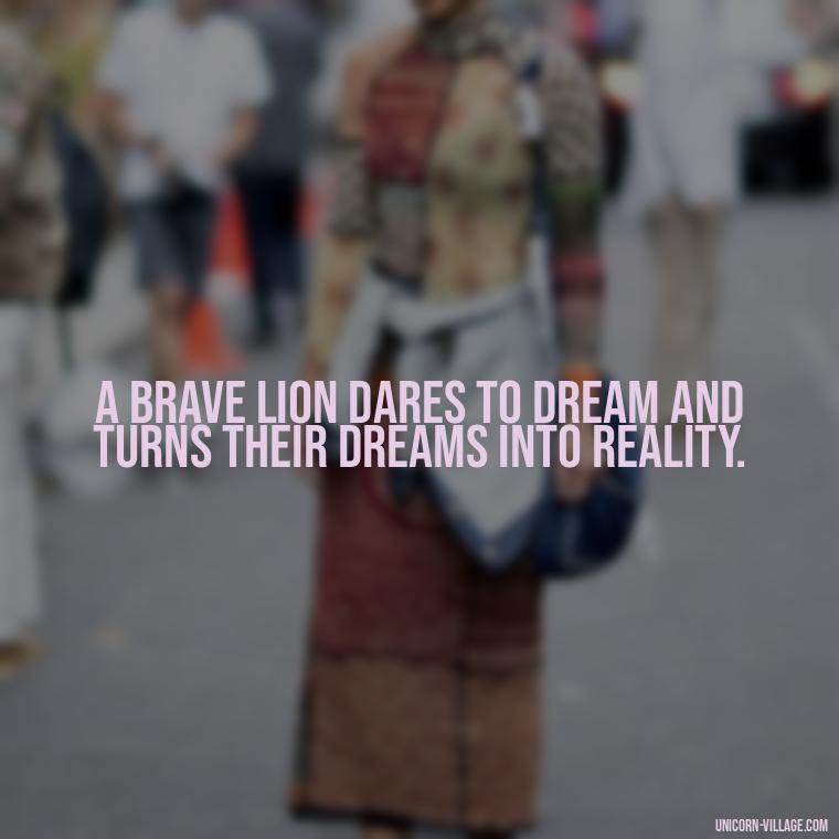 A brave lion dares to dream and turns their dreams into reality. - Brave Lion Quotes