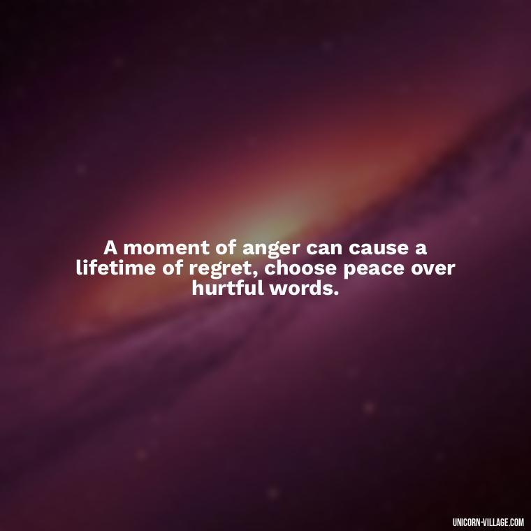 A moment of anger can cause a lifetime of regret, choose peace over hurtful words. - Hurting Others Quotes