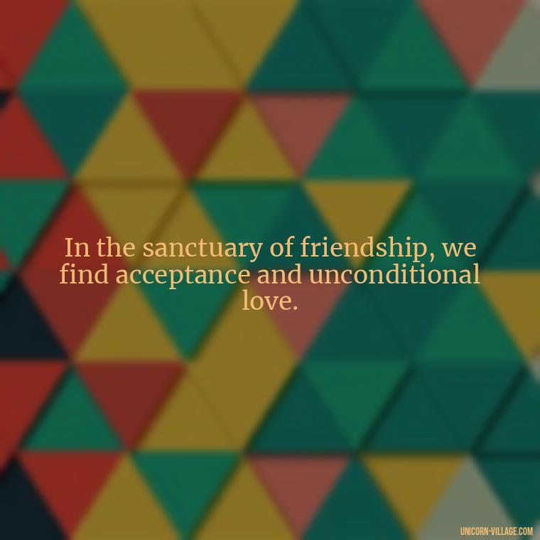 In the sanctuary of friendship, we find acceptance and unconditional love. - Rumi Quotes About Friendship