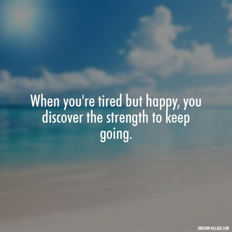 When you're tired but happy, you discover the strength to keep going. - Tired But Happy Quotes