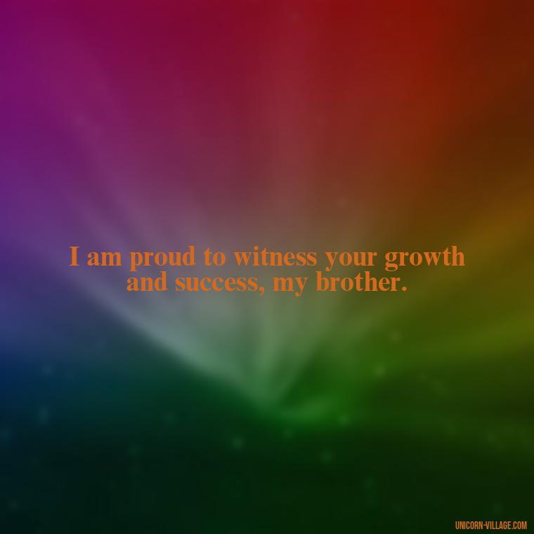 I am proud to witness your growth and success, my brother. - Proud Of You Brother Quotes