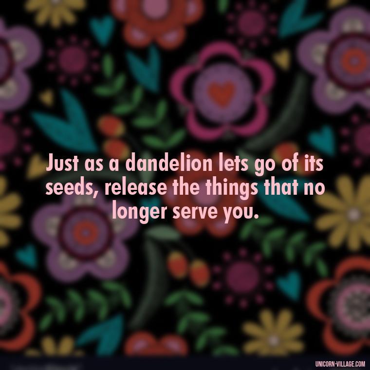 Just as a dandelion lets go of its seeds, release the things that no longer serve you. - Meaningful Dandelion Quotes