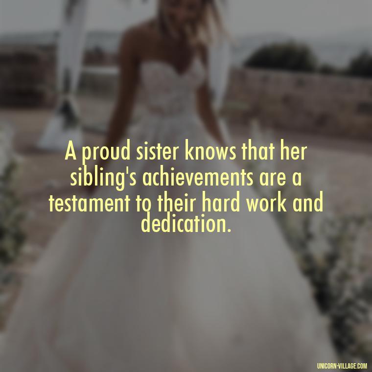 A proud sister knows that her sibling's achievements are a testament to their hard work and dedication. - Proud Sister Quotes