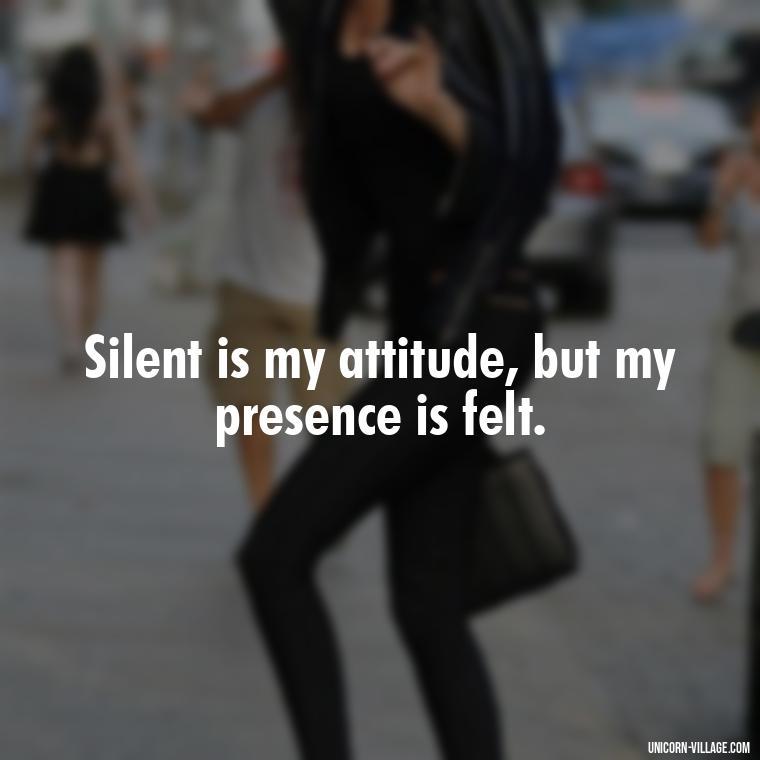 Silent is my attitude, but my presence is felt. - Silent Is My Attitude Quotes
