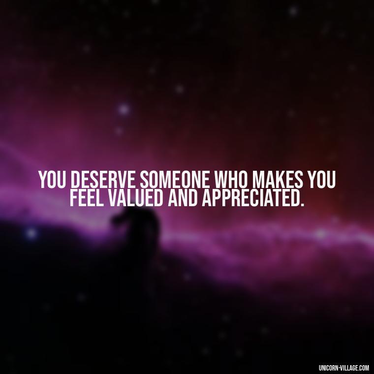You deserve someone who makes you feel valued and appreciated. - Not Worth It Quotes For A Guy