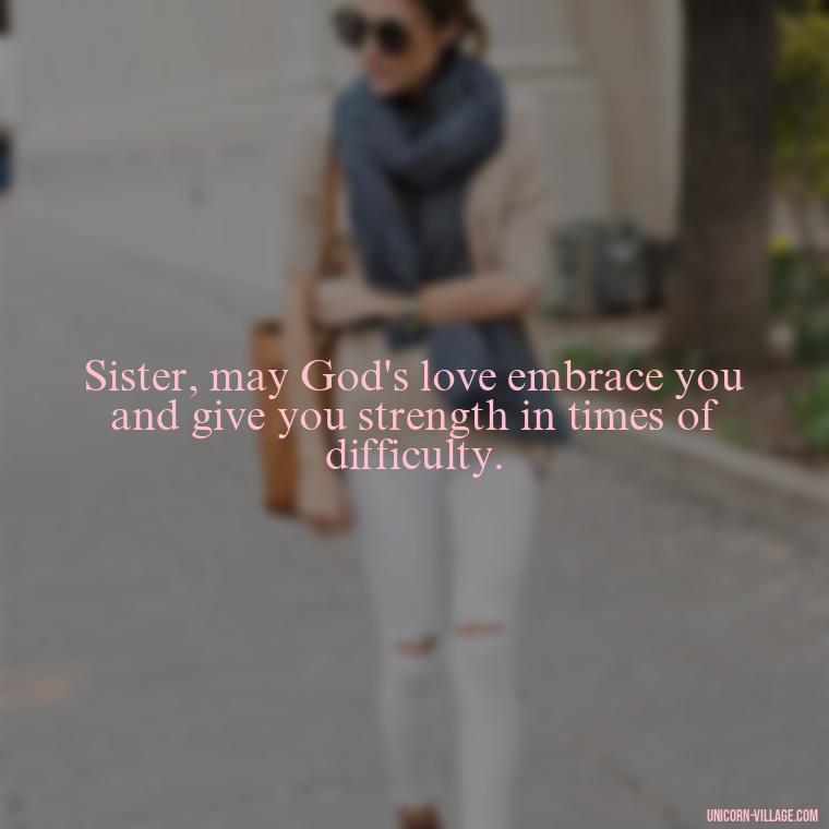 Sister, may God's love embrace you and give you strength in times of difficulty. - God Bless You Sister Quotes