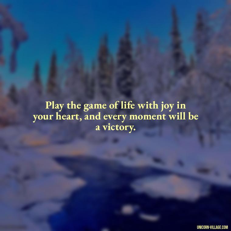 Play the game of life with joy in your heart, and every moment will be a victory. - Life Is A Game Quotes