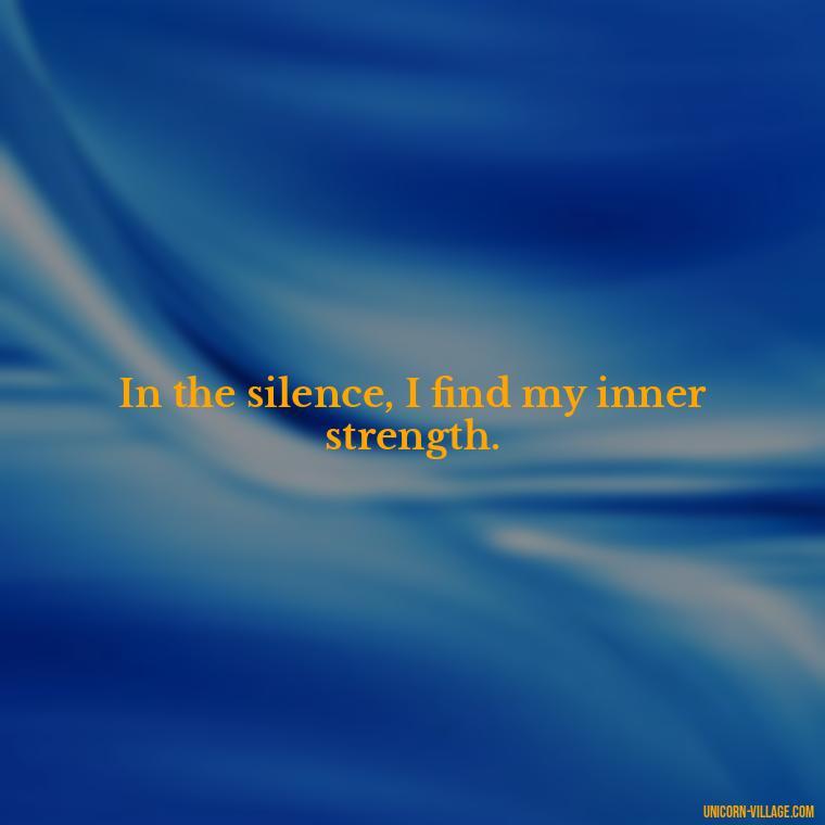 In the silence, I find my inner strength. - Silent Is My Attitude Quotes