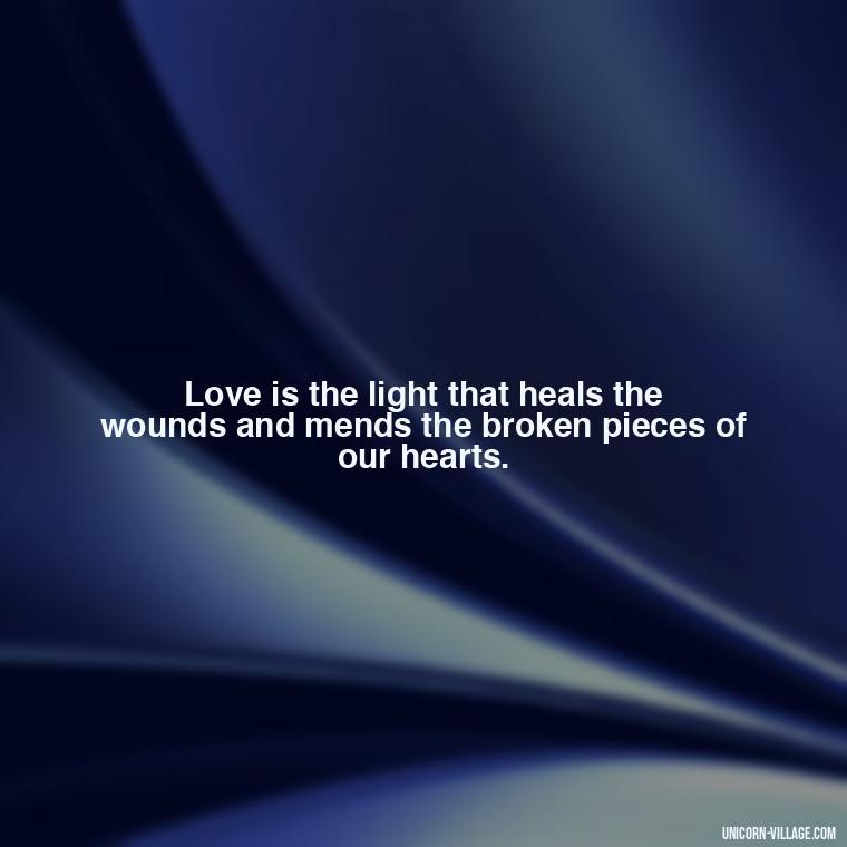 Love is the light that heals the wounds and mends the broken pieces of our hearts. - Light Love Quotes