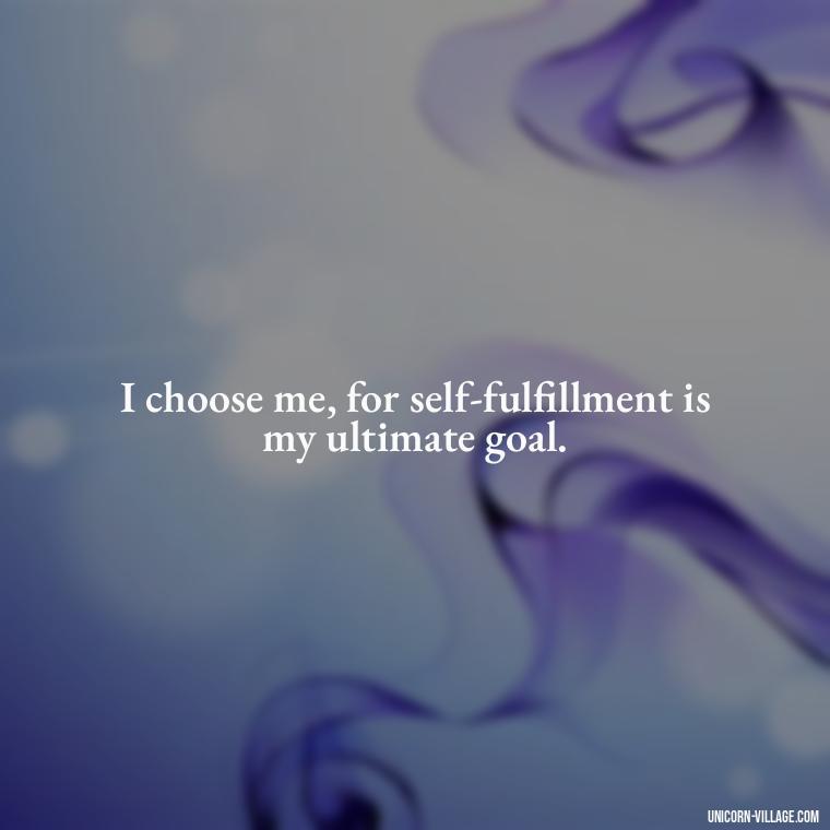 I choose me, for self-fulfillment is my ultimate goal. - I Choose Me Quotes
