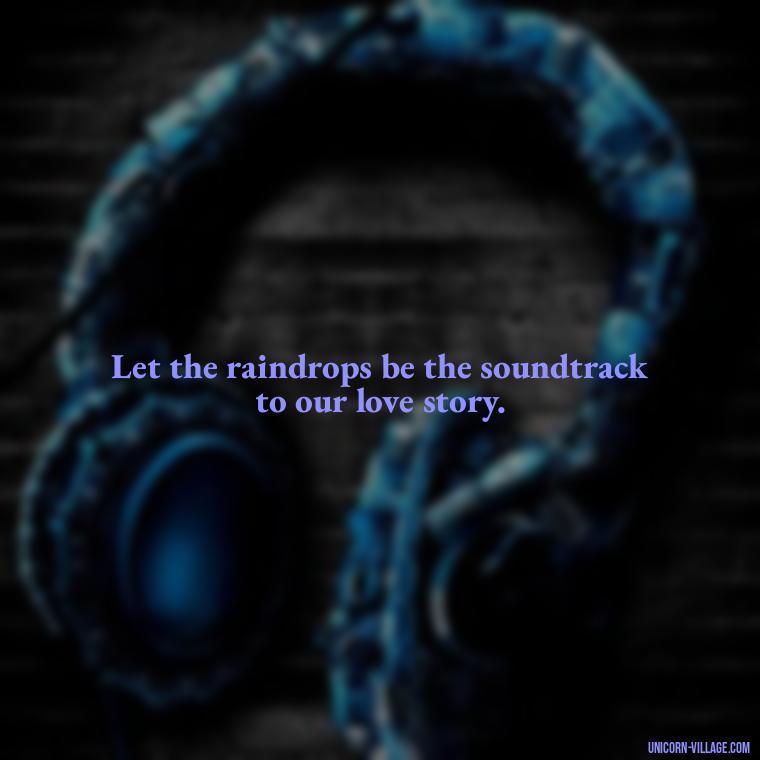 Let the raindrops be the soundtrack to our love story. - Romantic Rainy Day Quotes