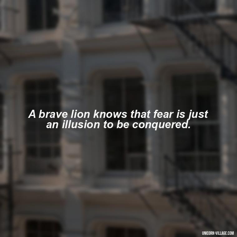 A brave lion knows that fear is just an illusion to be conquered. - Brave Lion Quotes
