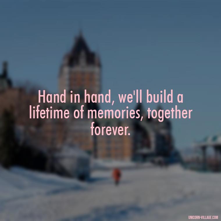 Hand in hand, we'll build a lifetime of memories, together forever. - Quotes About Together Forever