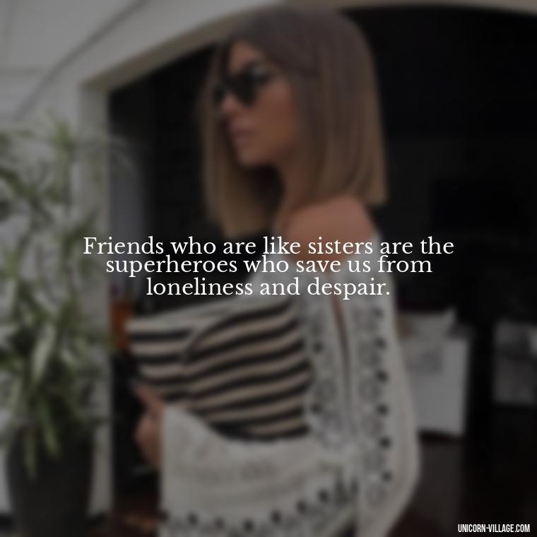 Friends who are like sisters are the superheroes who save us from loneliness and despair. - Quotes About Friends Who Are Like Sisters