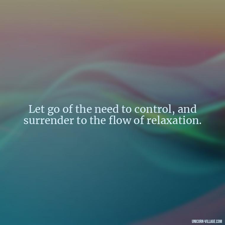 Let go of the need to control, and surrender to the flow of relaxation. - Relax And Chill Quotes