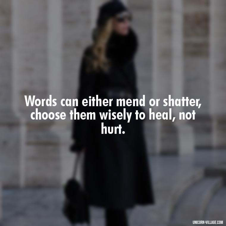 Words can either mend or shatter, choose them wisely to heal, not hurt. - Hurting Others Quotes