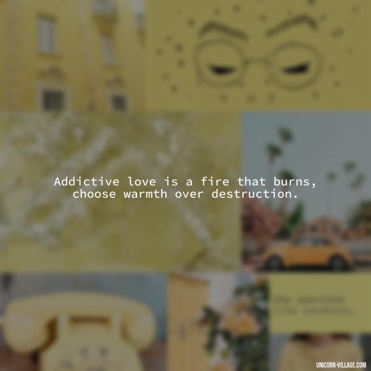 Addictive love is a fire that burns, choose warmth over destruction. - Addictive Love Quotes