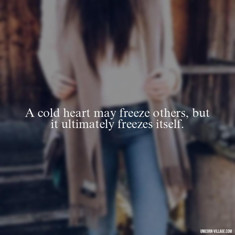 A cold heart may freeze others, but it ultimately freezes itself. - Cold Hearted Quotes