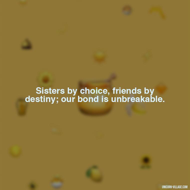 Sisters by choice, friends by destiny; our bond is unbreakable. - Quotes About Friends Who Are Like Sisters