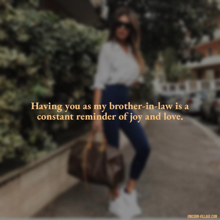 Having you as my brother-in-law is a constant reminder of joy and love. - Best Brother In Law Quotes