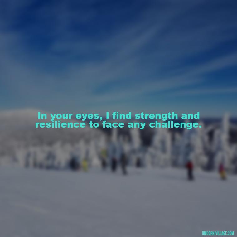 In your eyes, I find strength and resilience to face any challenge. - Whenever I Look Into Your Eyes Quotes