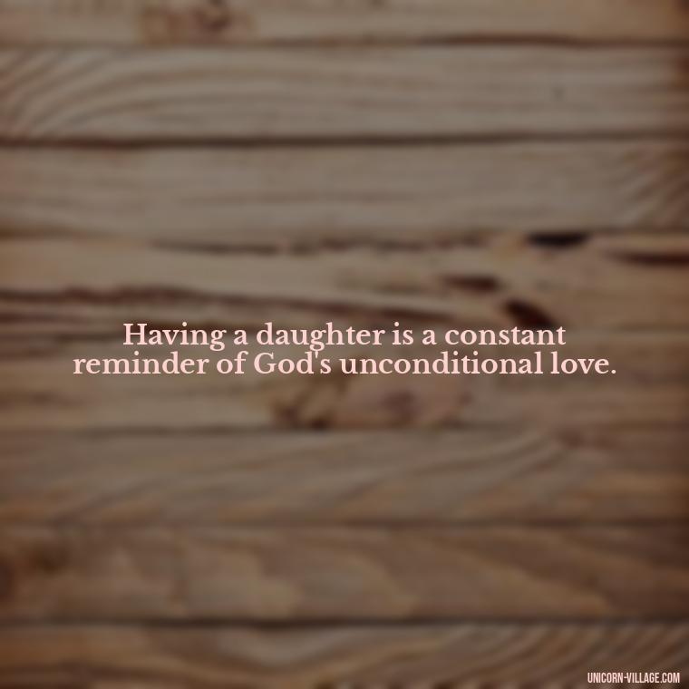 Having a daughter is a constant reminder of God's unconditional love. - God Gave Me A Daughter Quotes