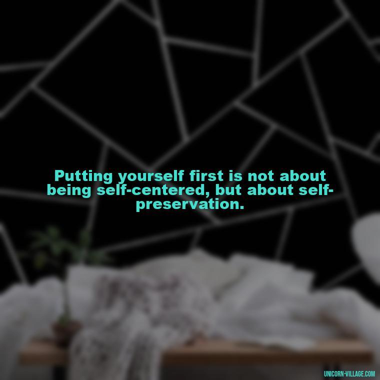 Putting yourself first is not about being self-centered, but about self-preservation. - Quotes About Putting Yourself First