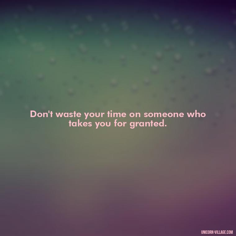 Don't waste your time on someone who takes you for granted. - Not Worth It Quotes For A Guy