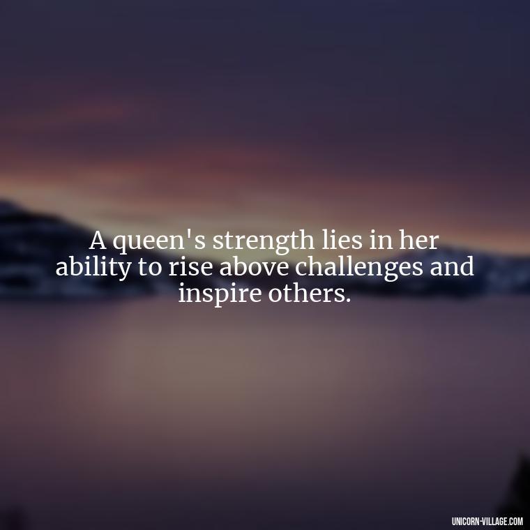 A queen's strength lies in her ability to rise above challenges and inspire others. - Beautiful Queen Quotes For Her