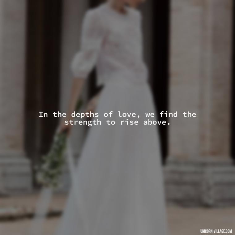 In the depths of love, we find the strength to rise above. - Beautiful Dark Love Quotes