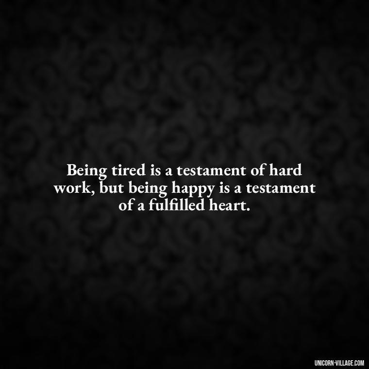 Being tired is a testament of hard work, but being happy is a testament of a fulfilled heart. - Tired But Happy Quotes