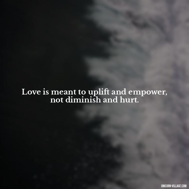 Love is meant to uplift and empower, not diminish and hurt. - Dont Love Too Much Quotes