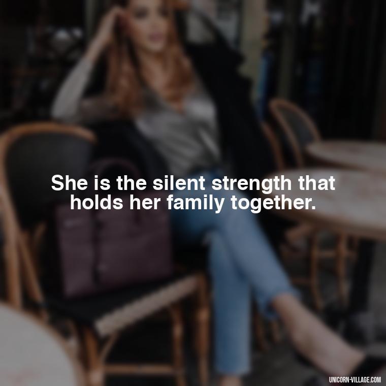 She is the silent strength that holds her family together. - Quotes For Wife And Mother