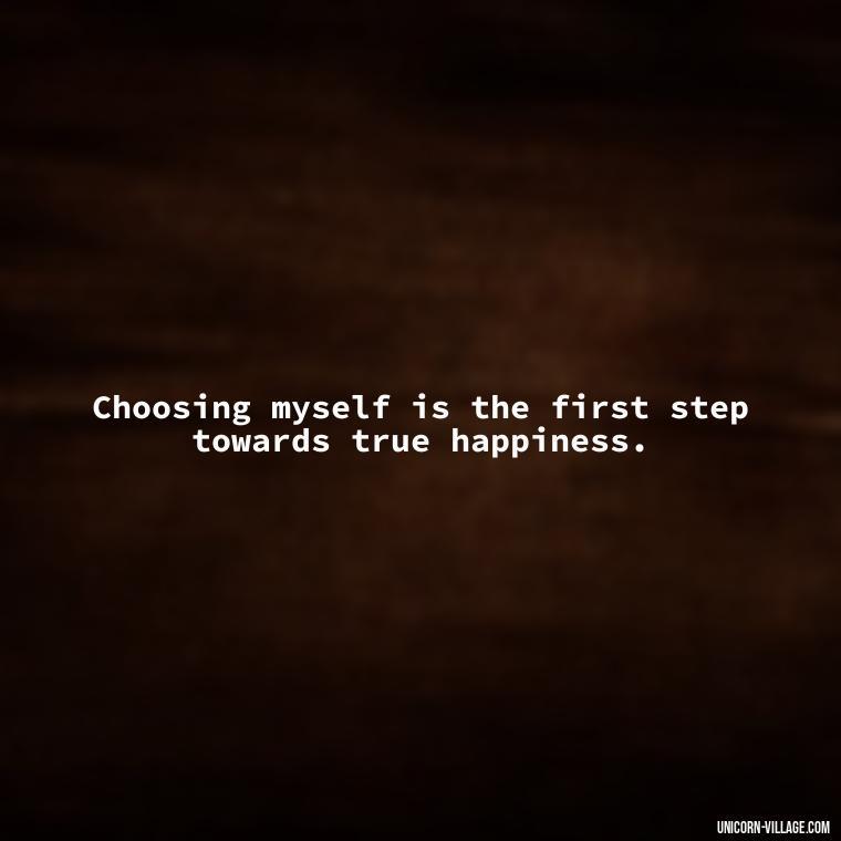 Choosing myself is the first step towards true happiness. - I Choose Me Quotes