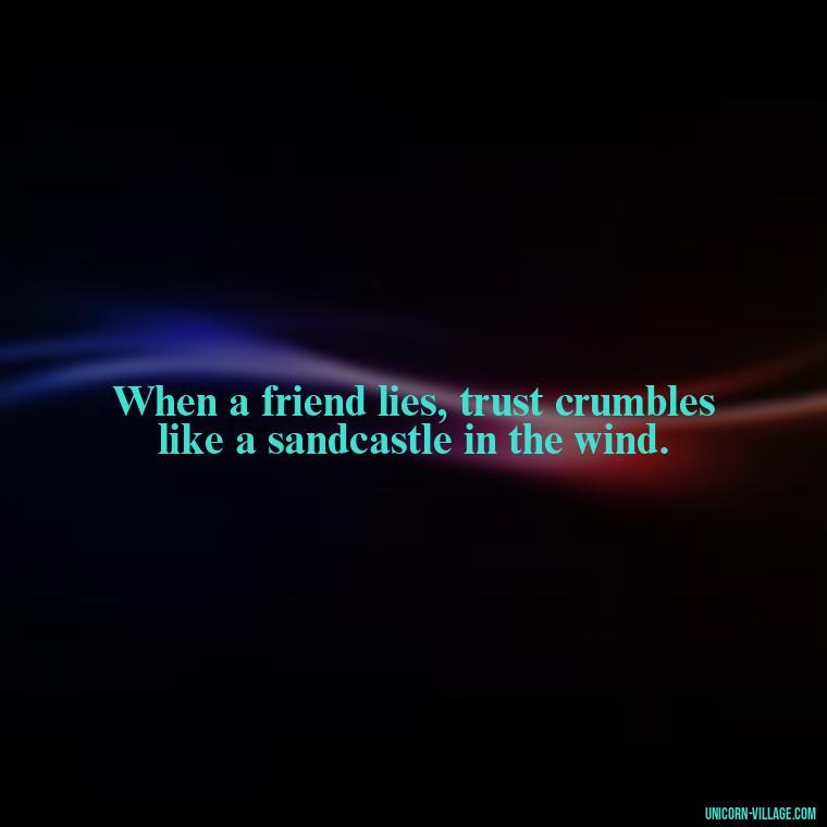 When a friend lies, trust crumbles like a sandcastle in the wind. - Friends Who Lie Quotes