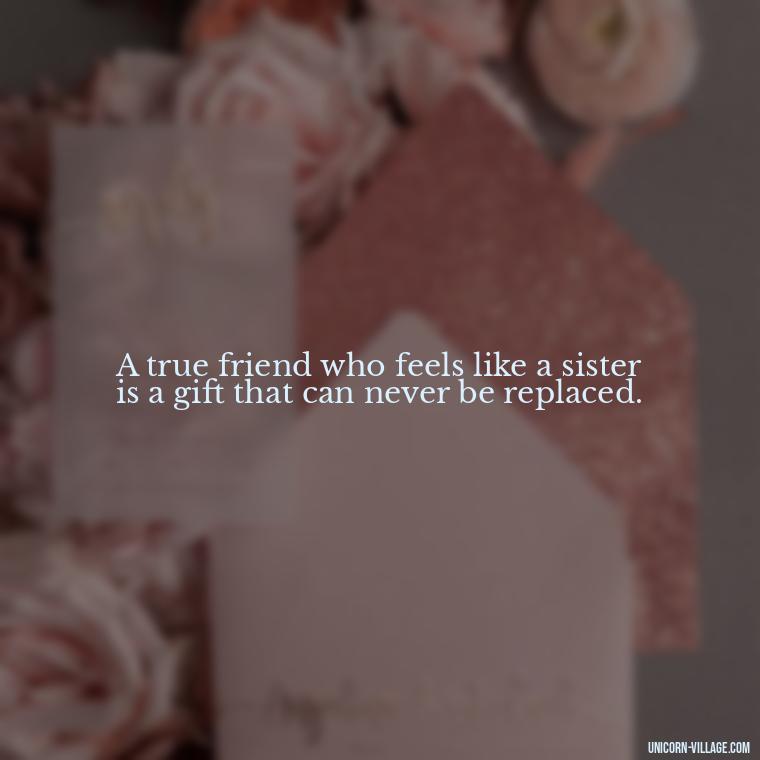 A true friend who feels like a sister is a gift that can never be replaced. - Quotes About Friends Who Are Like Sisters