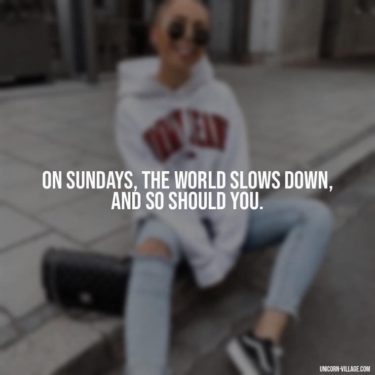 On Sundays, the world slows down, and so should you. - Lazy Sunday Quotes