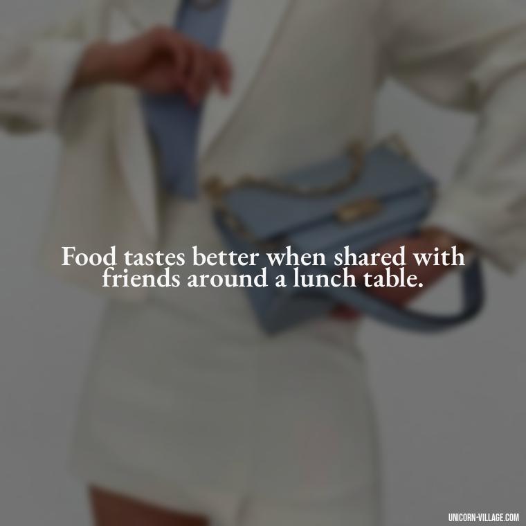 Food tastes better when shared with friends around a lunch table. - Lunch With Friends Quotes