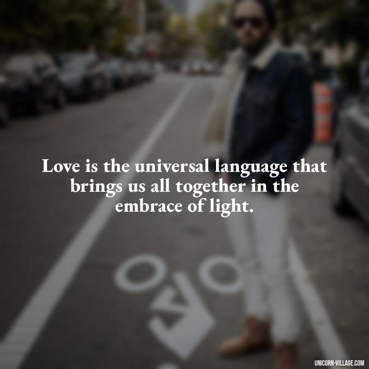 Love is the universal language that brings us all together in the embrace of light. - Light Love Quotes