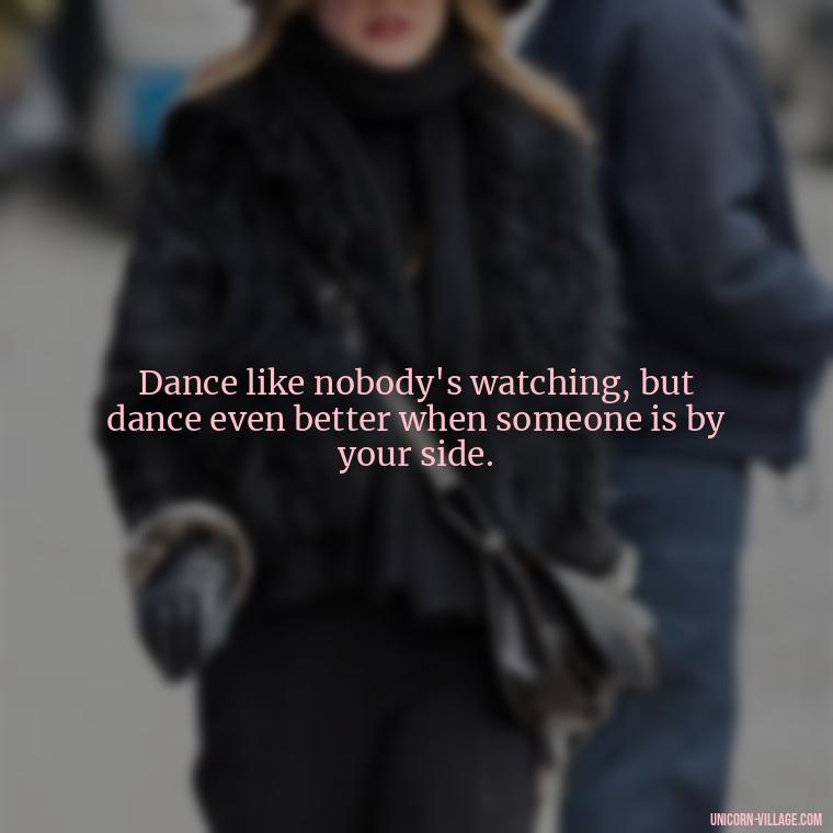 Dance like nobody's watching, but dance even better when someone is by your side. - Dance With Partner Quotes