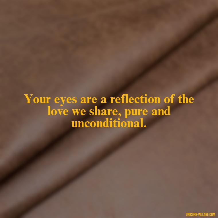 Your eyes are a reflection of the love we share, pure and unconditional. - Whenever I Look Into Your Eyes Quotes