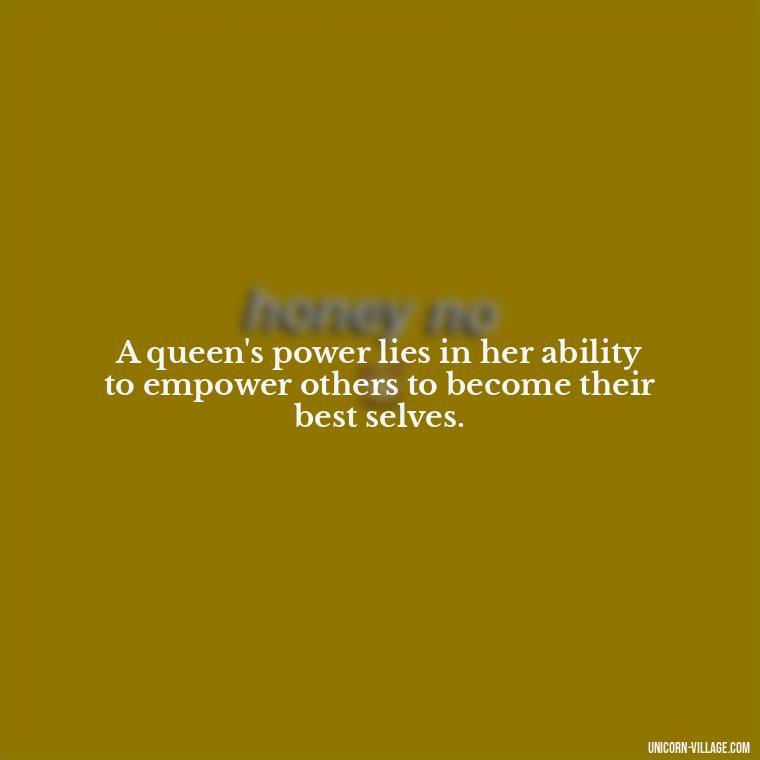 A queen's power lies in her ability to empower others to become their best selves. - Beautiful Queen Quotes For Her