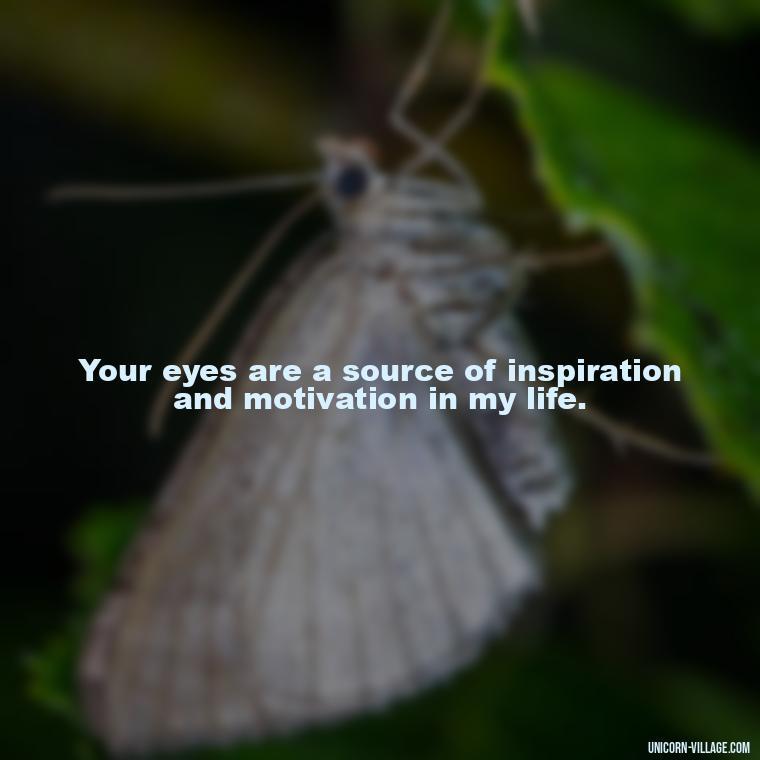 Your eyes are a source of inspiration and motivation in my life. - Whenever I Look Into Your Eyes Quotes