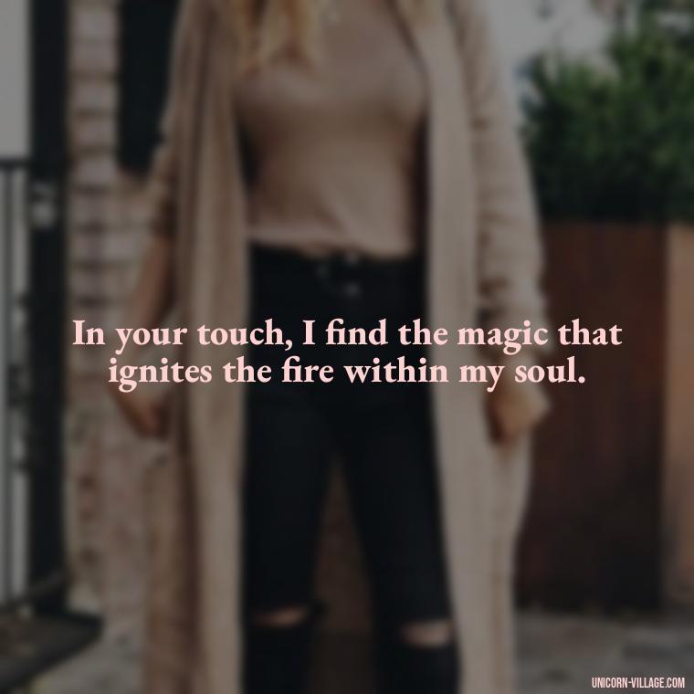 In your touch, I find the magic that ignites the fire within my soul. - I Want To Make Love To You Quotes For Him